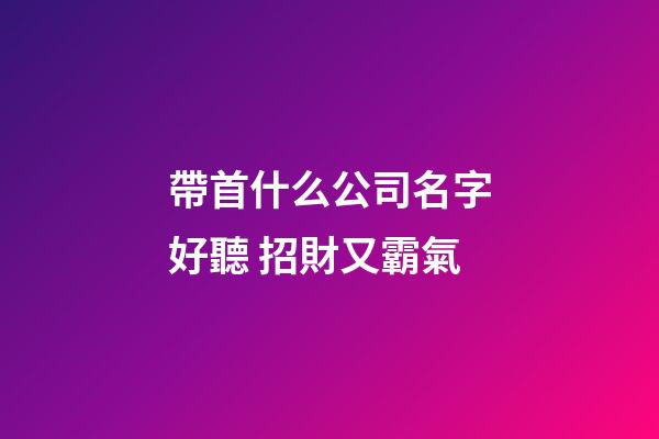 帶首什么公司名字好聽 招財又霸氣-第1張-公司起名-玄機派